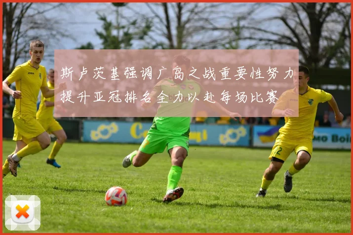 斯卢茨基强调广岛之战重要性努力提升亚冠排名全力以赴每场比赛