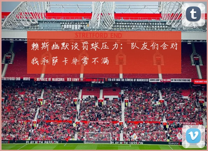 赖斯幽默谈罚球压力：队友们会对我和萨卡非常不满