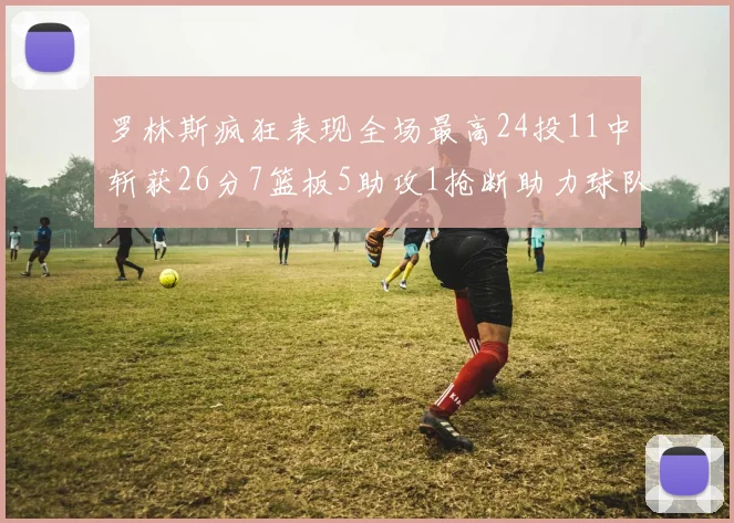 罗林斯疯狂表现全场最高24投11中斩获26分7篮板5助攻1抢断助力球队胜利