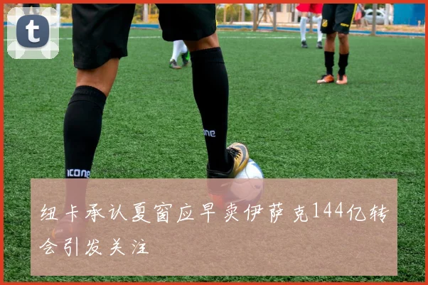 纽卡承认夏窗应早卖伊萨克144亿转会引发关注