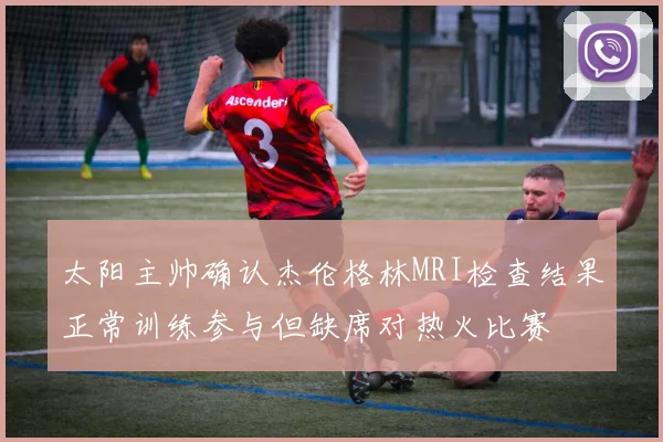 太阳主帅确认杰伦格林MRI检查结果正常训练参与但缺席对热火比赛