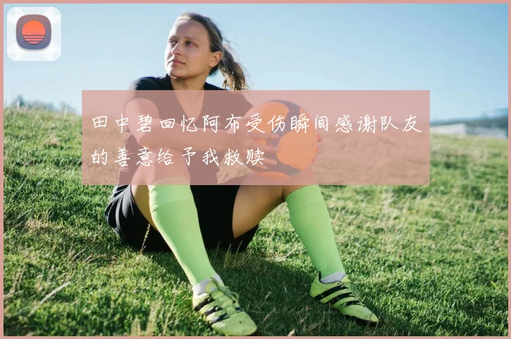 田中碧回忆阿布受伤瞬间感谢队友的善意给予我救赎