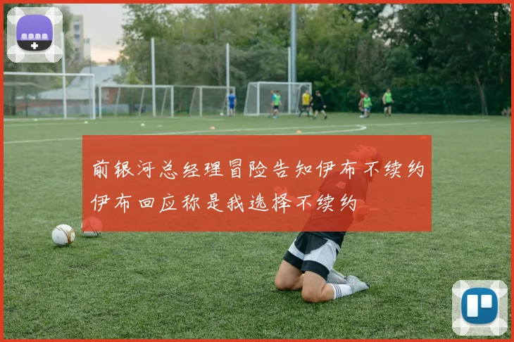 前银河总经理冒险告知伊布不续约伊布回应称是我选择不续约