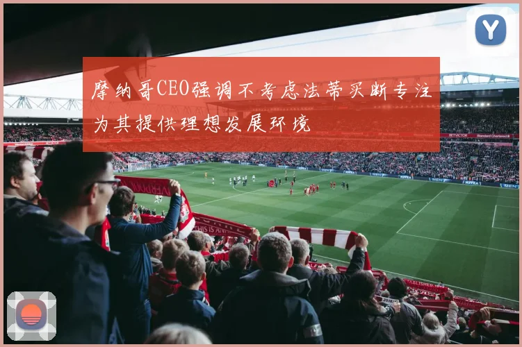 摩纳哥CEO强调不考虑法蒂买断专注为其提供理想发展环境
