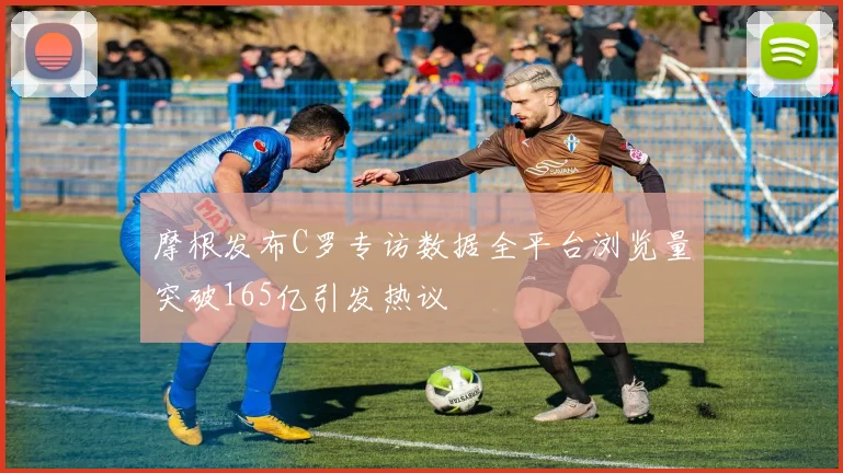 摩根发布C罗专访数据全平台浏览量突破165亿引发热议