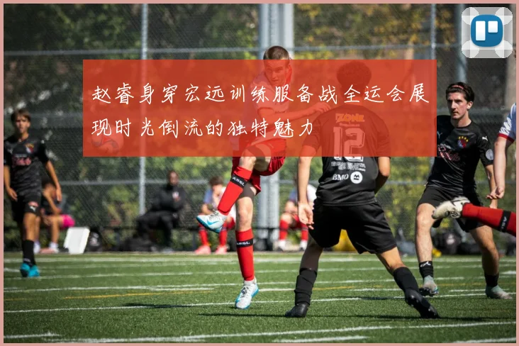赵睿身穿宏远训练服备战全运会展现时光倒流的独特魅力