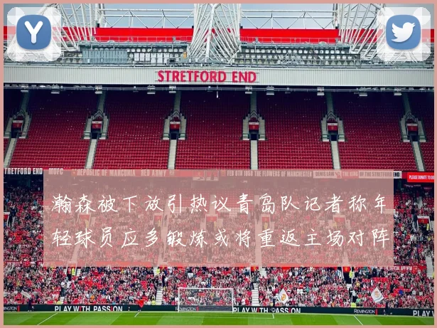 瀚森被下放引热议青岛队记者称年轻球员应多锻炼或将重返主场对阵国王