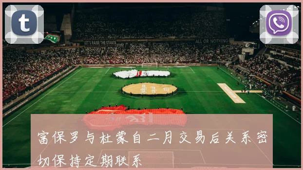 富保罗与杜蒙自二月交易后关系密切保持定期联系