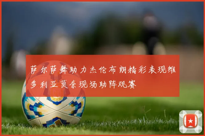 萨尔萨舞助力杰伦布朗精彩表现维多利亚莫奈现场助阵观赛