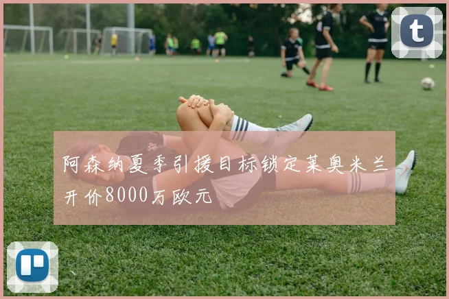阿森纳夏季引援目标锁定莱奥米兰开价8000万欧元