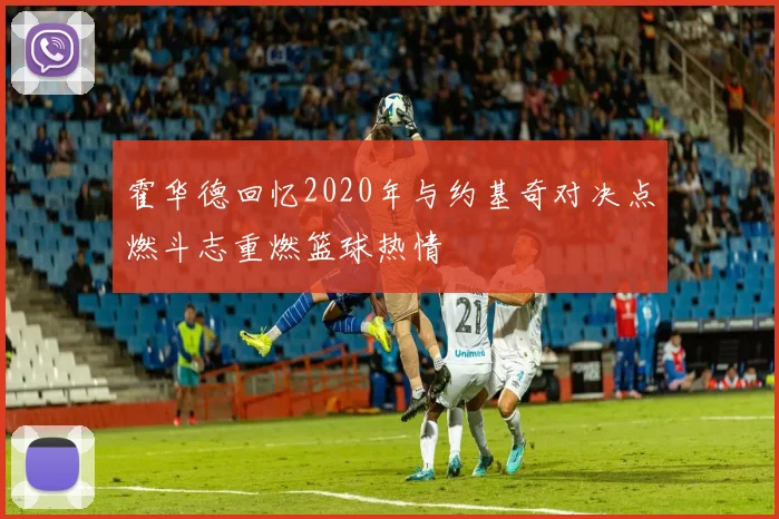 霍华德回忆2020年与约基奇对决点燃斗志重燃篮球热情