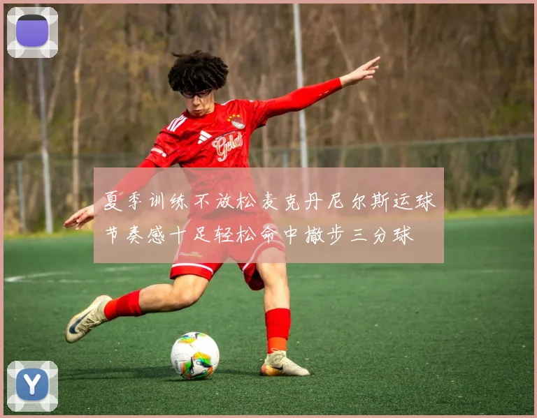 夏季训练不放松麦克丹尼尔斯运球节奏感十足轻松命中撤步三分球