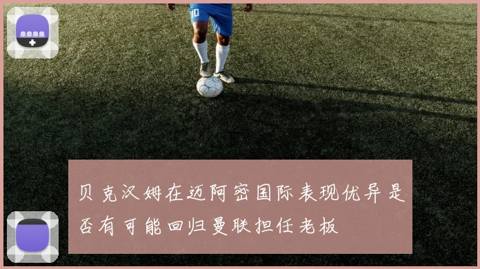 贝克汉姆在迈阿密国际表现优异是否有可能回归曼联担任老板