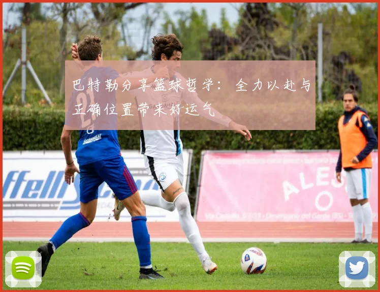 巴特勒分享篮球哲学：全力以赴与正确位置带来好运气