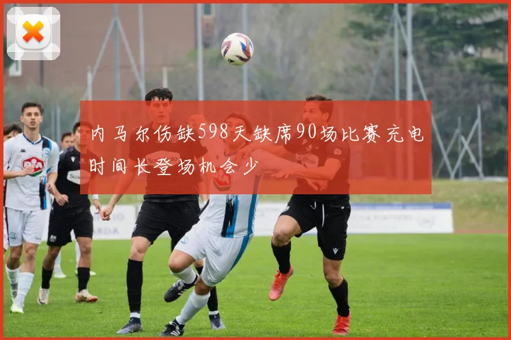 内马尔伤缺598天缺席90场比赛充电时间长登场机会少
