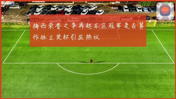 梅西荣誉之争再起东区冠军是否算作独立奖杯引发热议