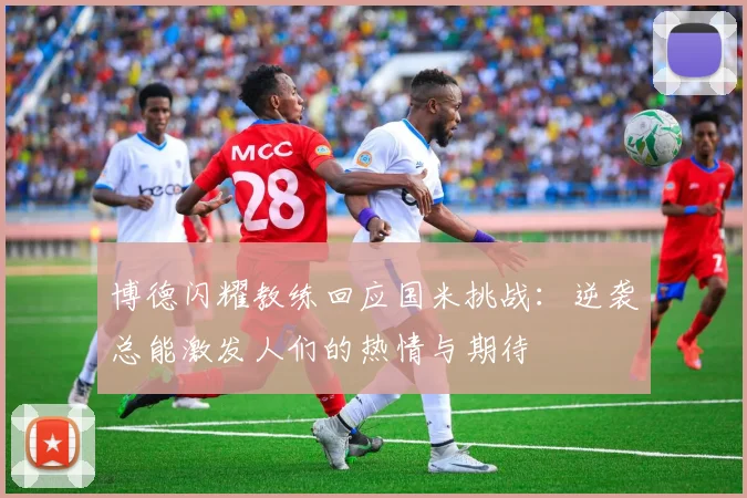 博德闪耀教练回应国米挑战：逆袭总能激发人们的热情与期待