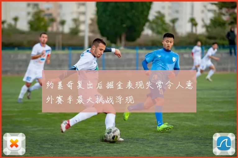 约基奇复出后掘金表现失常令人意外赛季最大挑战浮现