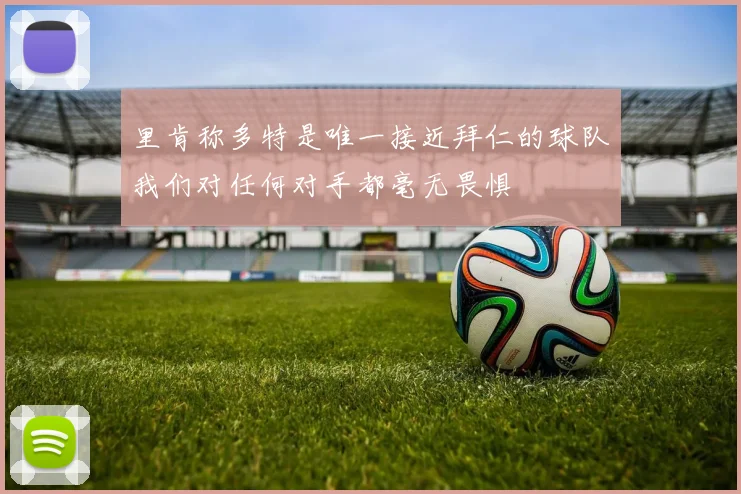 里肯称多特是唯一接近拜仁的球队我们对任何对手都毫无畏惧