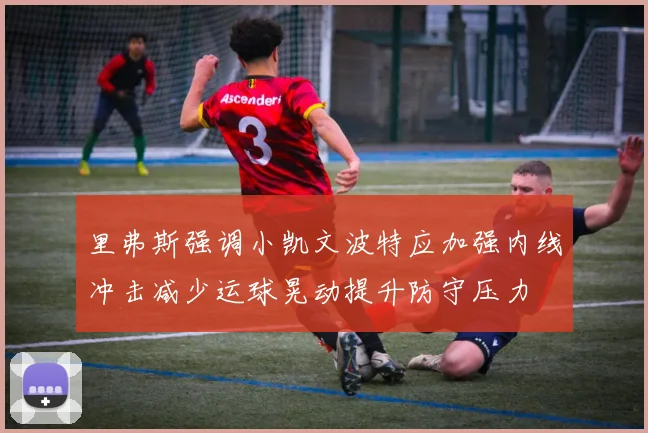 里弗斯强调小凯文波特应加强内线冲击减少运球晃动提升防守压力