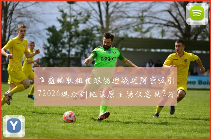 华盛顿联租借球场迎战迈阿密吸引72026观众创纪录原主场仅容纳2万人