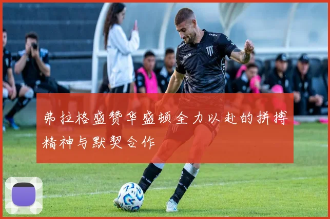 弗拉格盛赞华盛顿全力以赴的拼搏精神与默契合作
