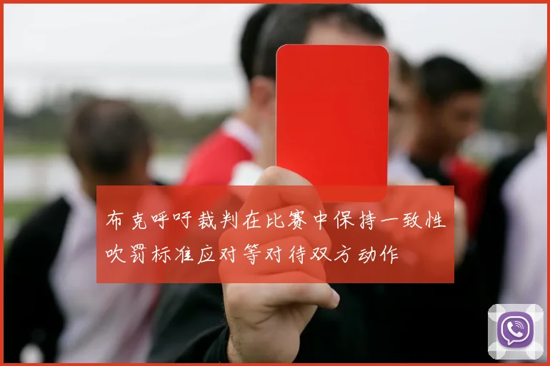 布克呼吁裁判在比赛中保持一致性吹罚标准应对等对待双方动作