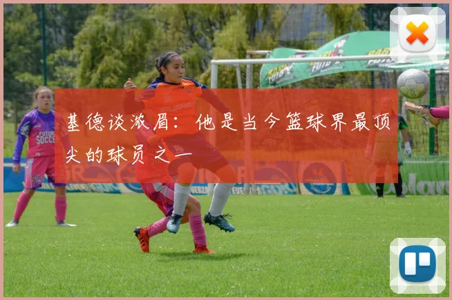 基德谈浓眉：他是当今篮球界最顶尖的球员之一