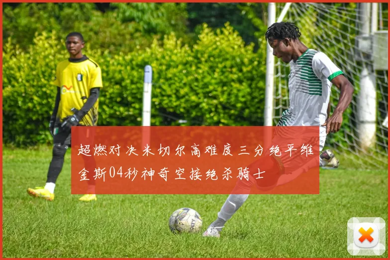 超燃对决米切尔高难度三分绝平维金斯04秒神奇空接绝杀骑士