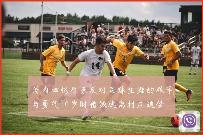 马内回忆母亲反对足球生涯的艰辛与勇气16岁时借钱逃离村庄追梦
