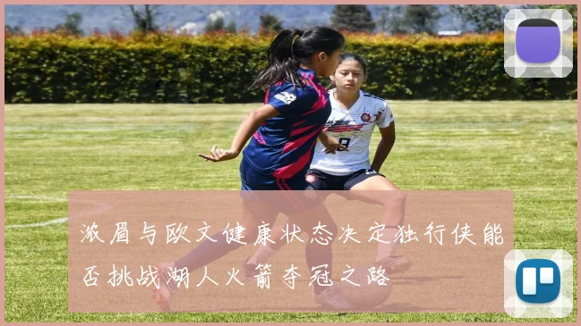浓眉与欧文健康状态决定独行侠能否挑战湖人火箭夺冠之路