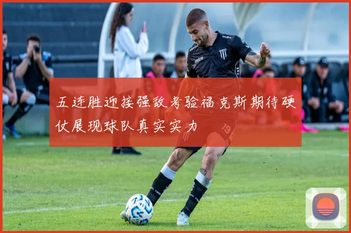 五连胜迎接强敌考验福克斯期待硬仗展现球队真实实力