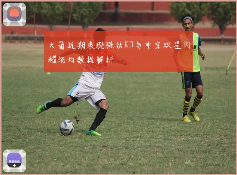火箭近期表现强劲KD与申京双星闪耀场均数据解析