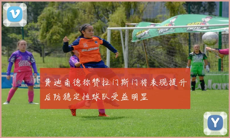 费迪南德称赞拉门斯门将表现提升后防稳定性球队受益明显