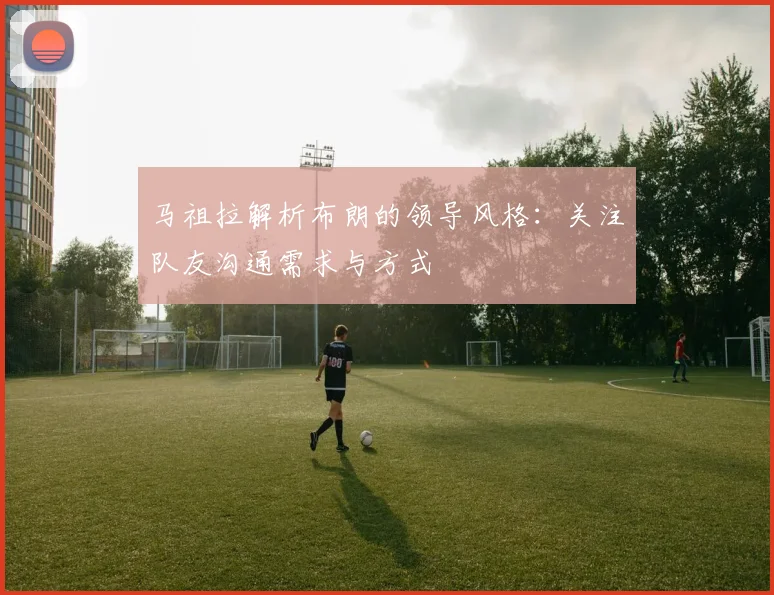 马祖拉解析布朗的领导风格：关注队友沟通需求与方式