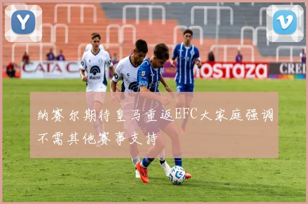 纳赛尔期待皇马重返EFC大家庭强调不需其他赛事支持