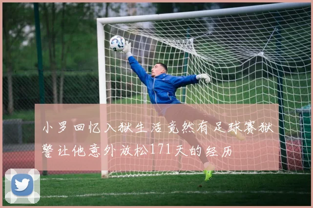 小罗回忆入狱生活竟然有足球赛狱警让他意外放松171天的经历