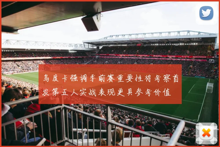 乌度卡强调季前赛重要性将考察首发第五人实战表现更具参考价值