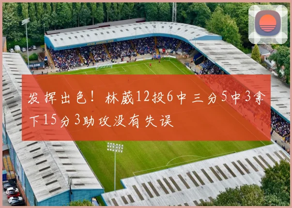 发挥出色！林葳12投6中三分5中3拿下15分3助攻没有失误