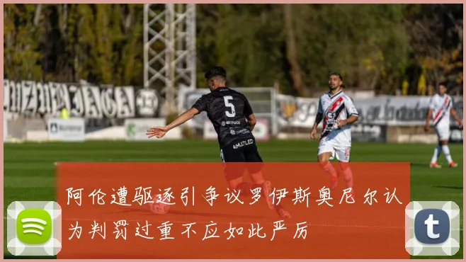阿伦遭驱逐引争议罗伊斯奥尼尔认为判罚过重不应如此严厉