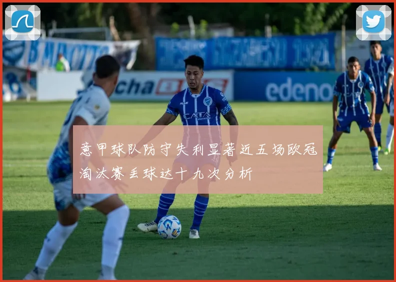 意甲球队防守失利显著近五场欧冠淘汰赛丢球达十九次分析