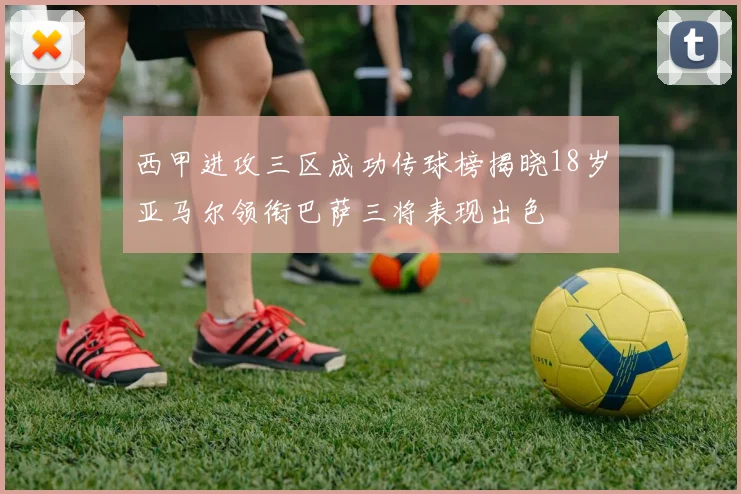 西甲进攻三区成功传球榜揭晓18岁亚马尔领衔巴萨三将表现出色