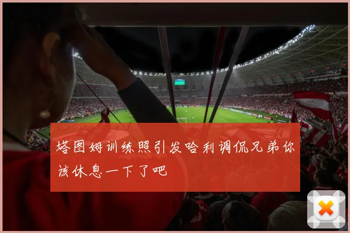 塔图姆训练照引发哈利调侃兄弟你该休息一下了吧