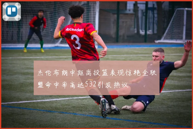 杰伦布朗中距离投篮表现惊艳全联盟命中率高达532引发热议