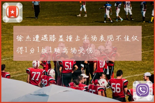 徐杰遭遇膝盖撞击半场表现不佳仅得1分1板1助离场受伤