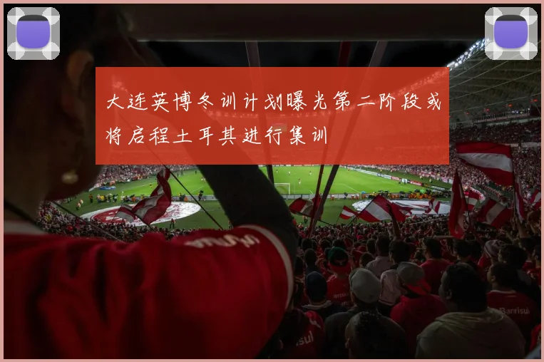 大连英博冬训计划曝光第二阶段或将启程土耳其进行集训