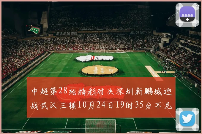 中超第28轮精彩对决深圳新鹏城迎战武汉三镇10月24日19时35分不见不散