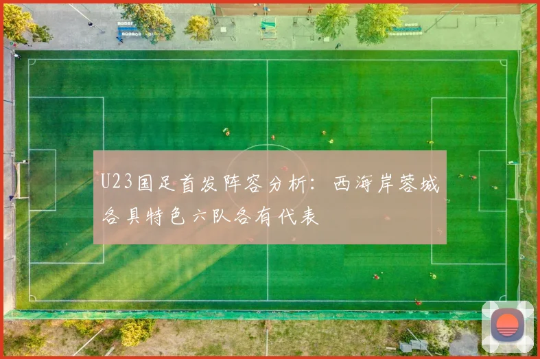 U23国足首发阵容分析：西海岸蓉城各具特色六队各有代表