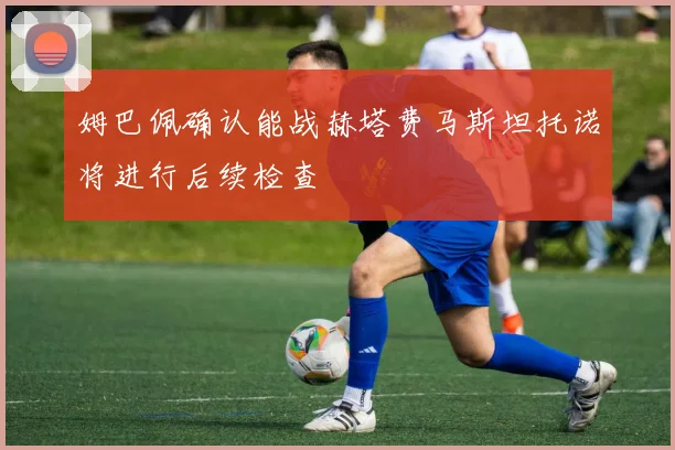 姆巴佩确认能战赫塔费马斯坦托诺将进行后续检查