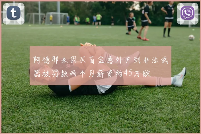 阿德耶米因买盲盒意外开到非法武器被罚款两个月薪资约45万欧